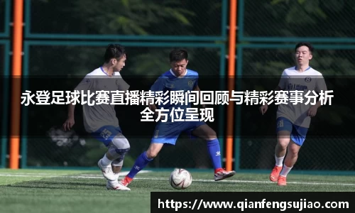 永登足球比赛直播精彩瞬间回顾与精彩赛事分析全方位呈现