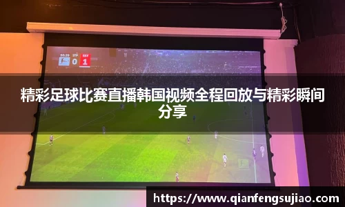 精彩足球比赛直播韩国视频全程回放与精彩瞬间分享