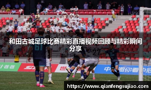 和田古城足球比赛精彩直播视频回顾与精彩瞬间分享