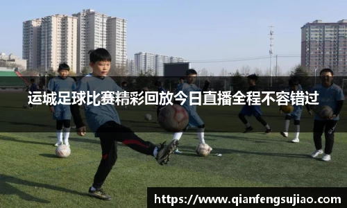 运城足球比赛精彩回放今日直播全程不容错过