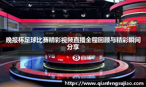 晚报杯足球比赛精彩视频直播全程回顾与精彩瞬间分享