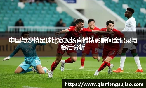 中国与沙特足球比赛现场直播精彩瞬间全记录与赛后分析